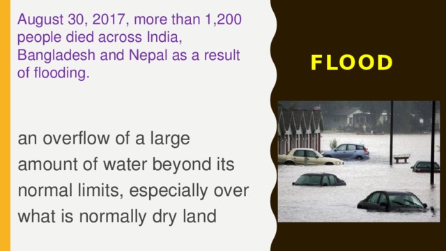 August 30, 2017, more than 1,200 people died across India, Bangladesh and Nepal as a result of flooding. FLOOD an overflow of a large amount of water beyond its normal limits, especially over what is normally dry land 