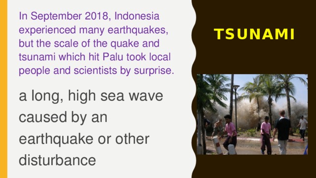 In September 2018, Indonesia experienced many earthquakes, but the scale of the quake and tsunami which hit Palu took local people and scientists by surprise. TSUNAMI a long, high sea wave caused by an earthquake or other disturbance 
