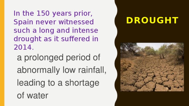 DROUGHT In the 150 years prior, Spain never witnessed such a long and intense drought as it suffered in 2014. a prolonged period of abnormally low rainfall, leading to a shortage of water 