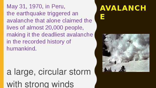 May 31, 1970, in Peru, the earthquake triggered an avalanche that alone claimed the lives of almost 20,000 people, making it the deadliest avalanche in the recorded history of humankind. AVALANCHE a large, circular storm with strong winds 