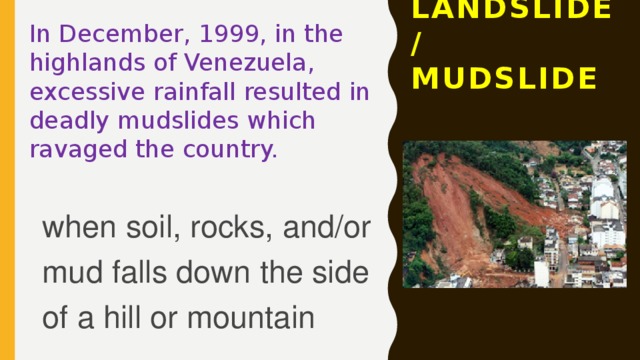 In December, 1999, in the highlands of Venezuela, excessive rainfall resulted in deadly mudslides which ravaged the country. LANDSLIDE / MUDSLIDE when soil, rocks, and/or mud falls down the side of a hill or mountain 