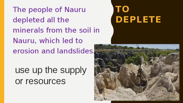 The people of Nauru depleted all the minerals from the soil in Nauru, which led to erosion and landslides. To deplete use up the supply or resources  