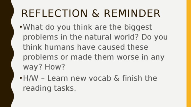 Reflection & reminder What do you think are the biggest problems in the natural world? Do you think humans have caused these problems or made them worse in any way? How? H/W – Learn new vocab & finish the reading tasks. 