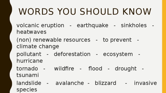 Words you should know volcanic eruption - earthquake - sinkholes - heatwaves (non) renewable resources - to prevent - climate change pollutant - deforestation - ecosystem - hurricane tornado - wildfire - flood - drought - tsunami landslide - avalanche - blizzard - invasive species to deplete - pollution - ecosystem - lightning – soil erosion 