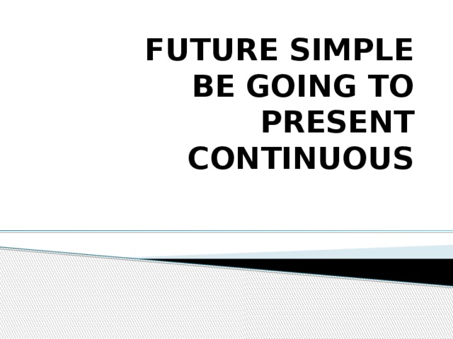 FUTURE SIMPLE  BE GOING TO  PRESENT CONTINUOUS 
