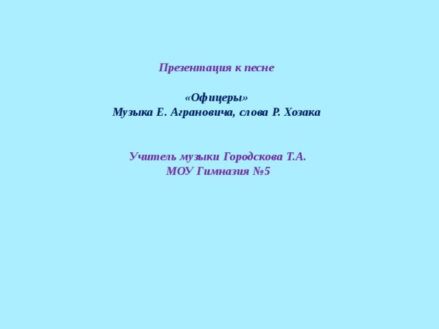 Презентация к песне   «Офицеры»  Музыка Е. Аграновича, слова Р. Хозака    Учитель музыки Городскова Т.А.  МОУ Гимназия №5 