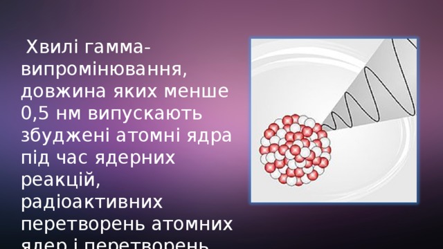  Хвилі гамма-випромінювання, довжина яких менше 0,5 нм випускають збуджені атомні ядра під час ядерних реакцій, радіоактивних перетворень атомних ядер і перетворень елементарних частинок. 