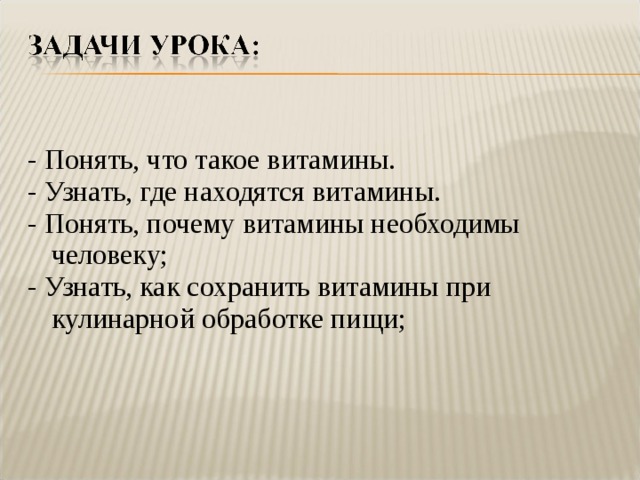  - Понять, что такое витамины. - Узнать, где находятся витамины. - Понять, почему витамины необходимы человеку; - Узнать, как сохранить витамины при кулинарной обработке пищи; 