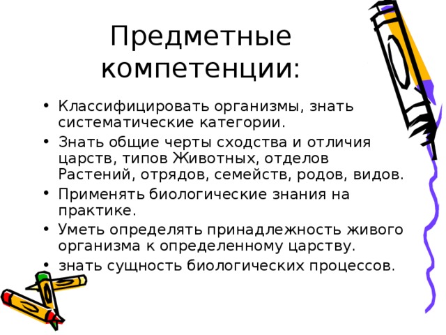 Предметные компетенции: Классифицировать организмы, знать систематические категории. Знать общие черты сходства и отличия царств, типов Животных, отделов Растений, отрядов, семейств, родов, видов. Применять биологические знания на практике. Уметь определять принадлежность живого организма к определенному царству. знать сущность биологических процессов. 