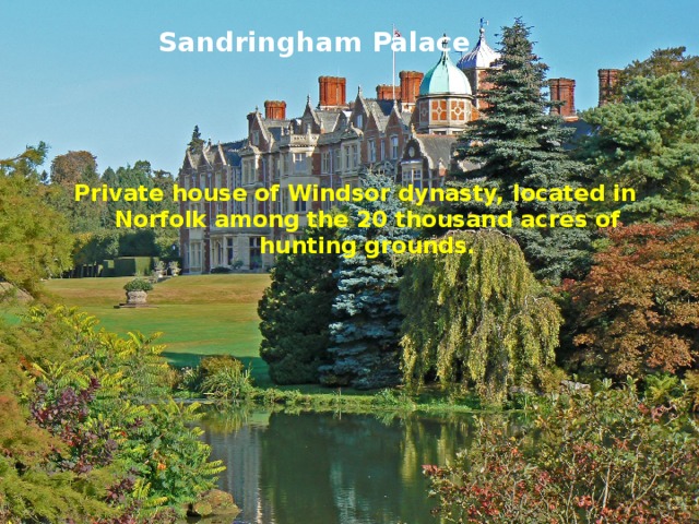 Sandringham Palace Private house of Windsor dynasty, located in Norfolk among the 20 thousand acres of hunting grounds. 
