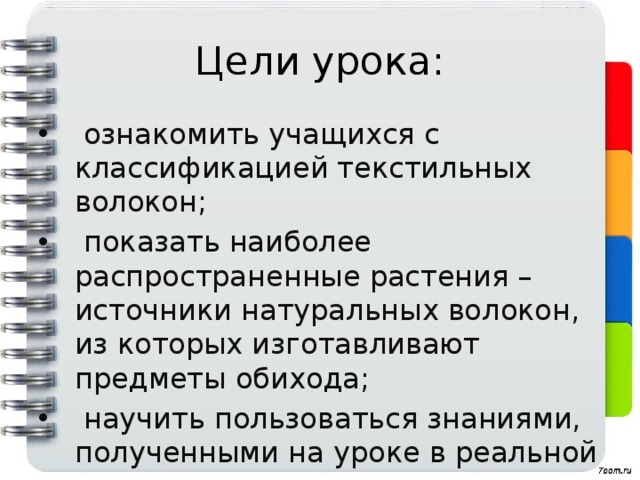 Цели урока:  ознакомить учащихся с классификацией текстильных волокон;  показать наиболее распространенные растения – источники натуральных волокон, из которых изготавливают предметы обихода;  научить пользоваться знаниями, полученными на уроке в реальной жизни. 