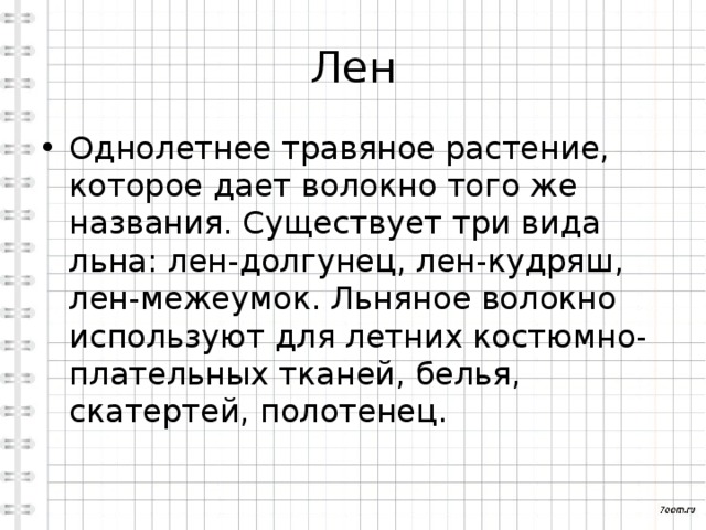 Лен Однолетнее травяное растение, которое дает волокно того же названия. Существует три вида льна: лен-долгунец, лен-кудряш, лен-межеумок. Льняное волокно используют для летних костюмно-плательных тканей, белья, скатертей, полотенец. 