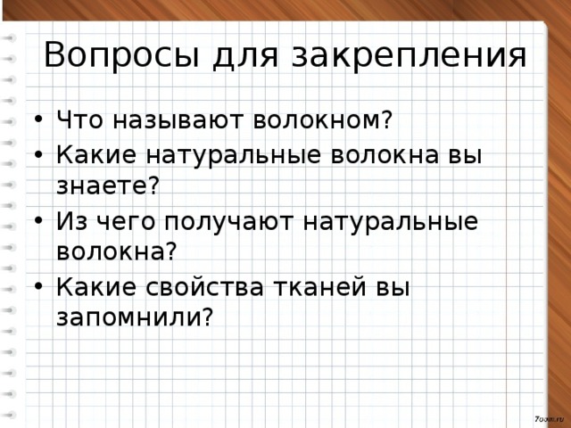 Вопросы для закрепления Что называют волокном? Какие натуральные волокна вы знаете? Из чего получают натуральные волокна? Какие свойства тканей вы запомнили? 