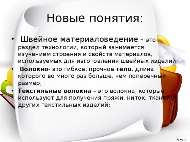 Новые понятия:  Швейное материаловедение - это раздел технологии, который занимается изучением строения и свойств материалов, используемых для изготовления швейных изделий;  Волокно - это гибкое, прочное  тело , длина которого во много раз больше, чем поперечный размер; Текстильные волокна  – это волокна, которые используют для получения пряжи, ниток, тканей и других текстильных изделий;  