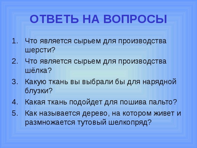 ОТВЕТЬ НА ВОПРОСЫ Что является сырьем для производства шерсти? Что является сырьем для производства шёлка? Какую ткань вы выбрали бы для нарядной блузки? Какая ткань подойдет для пошива пальто? Как называется дерево, на котором живет и размножается тутовый шелкопряд?  