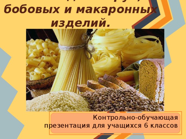  Блюда из круп, бобовых и макаронных изделий.  Контрольно-обучающая презентация для учащихся 6 классов 