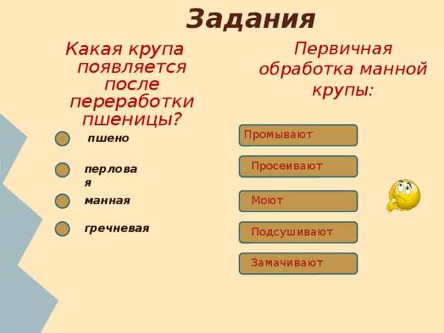 Задания Первичная обработка манной крупы: Какая крупа появляется после переработки пшеницы? Промывают пшено Просеивают перловая манная Моют гречневая Подсушивают Замачивают 