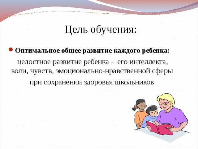 Цель обучения:  Оптимальное общее развитие каждого ребенка:  целостное развитие ребенка - его интеллекта, воли, чувств, эмоционально-нравственной сферы  при сохранении здоровья школьников  