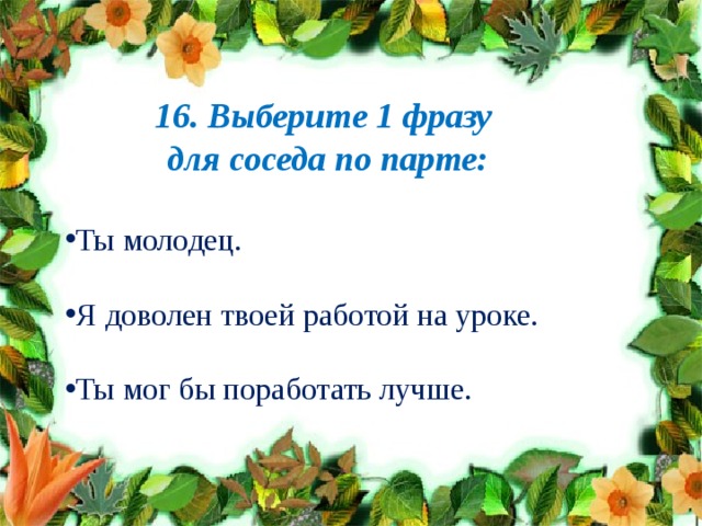 16. Выберите 1 фразу для соседа по парте:  Ты молодец. Я доволен твоей работой на уроке. Ты мог бы поработать лучше. 