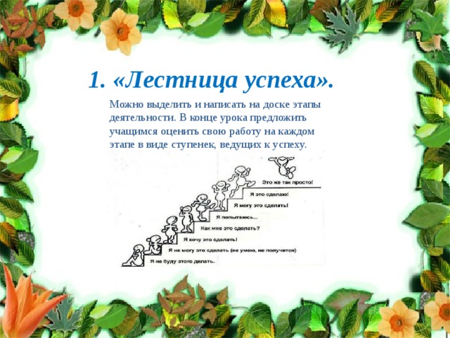 1. «Лестница успеха». Можно выделить и написать на доске этапы деятельности. В конце урока предложить учащимся оценить свою работу на каждом этапе в виде ступенек, ведущих к успеху. 