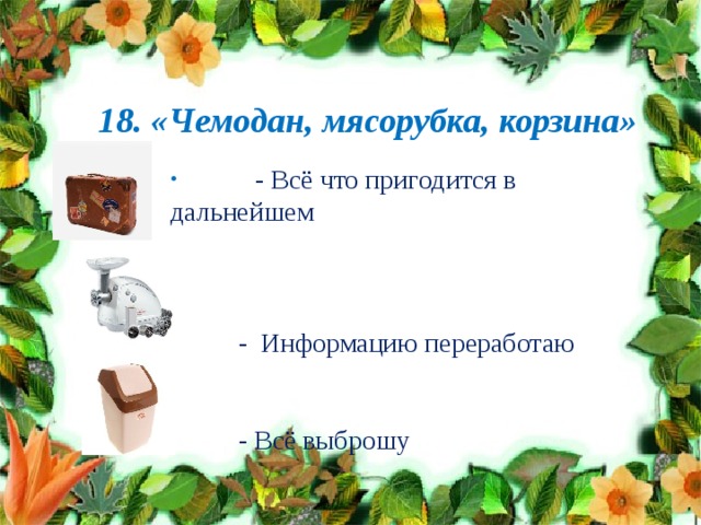 18. «Чемодан, мясорубка, корзина»  - Всё что пригодится в дальнейшем  - Информацию переработаю  - Всё выброшу 