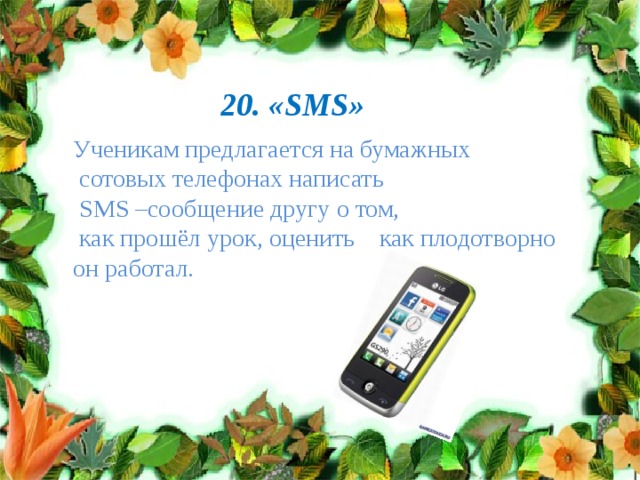20. « SMS» Ученикам предлагается на бумажных  сотовых телефонах написать  SMS –сообщение другу о том,  как прошёл урок, оценить как плодотворно он работал. 