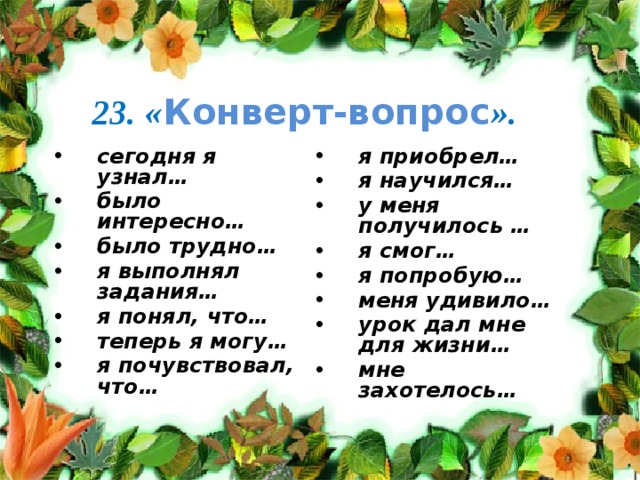 23. « Конверт-вопрос ». сегодня я узнал… было интересно… было трудно… я выполнял задания… я понял, что… теперь я могу… я почувствовал, что… я приобрел… я научился… у меня получилось … я смог… я попробую… меня удивило… урок дал мне для жизни… мне захотелось…  