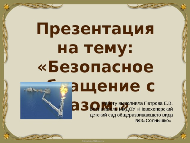 Презентация на тему: «Безопасное обращение с газом.» Работу выполнила Петрова Е.В. Воспитатель МКДОУ «Новохоперский детский сад общеразвивающего вида №3»Солнышко» 