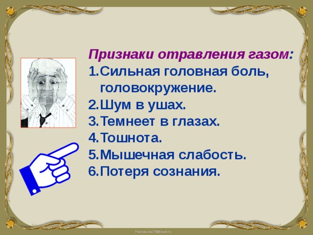 Признаки отравления газом : Сильная головная боль, головокружение. Шум в ушах. Темнеет в глазах. Тошнота. Мышечная слабость. Потеря сознания. 