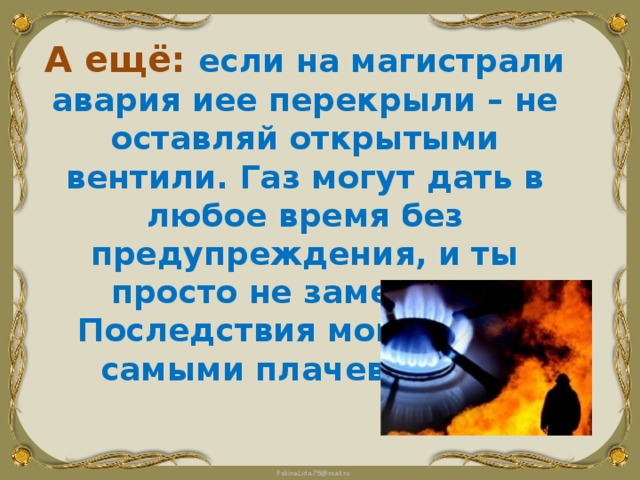 А ещё: если на магистрали авария иее перекрыли – не оставляй открытыми вентили. Газ могут дать в любое время без предупреждения, и ты просто не заметишь. Последствия могут быть самыми плачевными. 