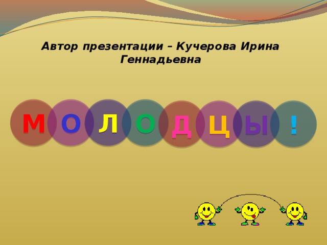 Автор презентации – Кучерова Ирина Геннадьевна М О Л О Д Ц Ы ! 
