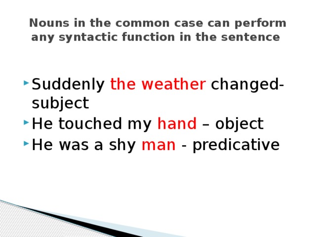 Nouns in the common case can perform any syntactic function in the sentence Suddenly the weather changed- subject He touched my hand – object He was a shy man - predicative 