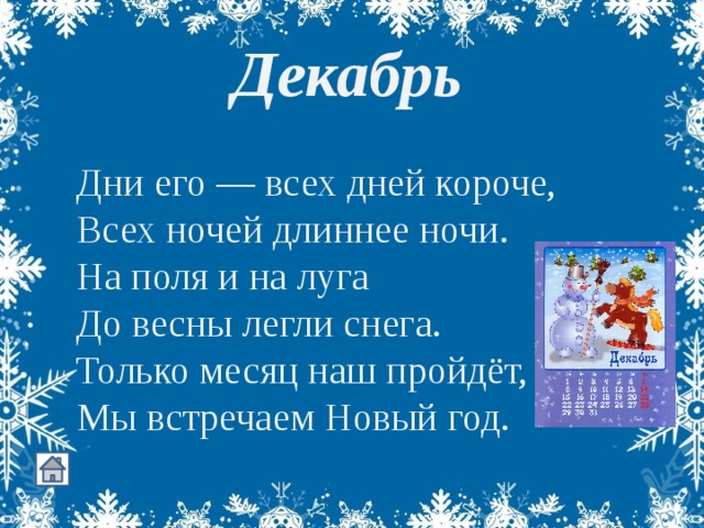 Декабрь Дни его — всех дней короче,  Всех ночей длиннее ночи.  На поля и на луга  До весны легли снега.  Только месяц наш пройдёт,  Мы встречаем Новый год. 