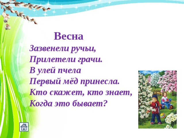  Весна Зазвенели ручьи, Прилетели грачи. В улей пчела Первый мёд принесла. Кто скажет, кто знает, Когда это бывает? 