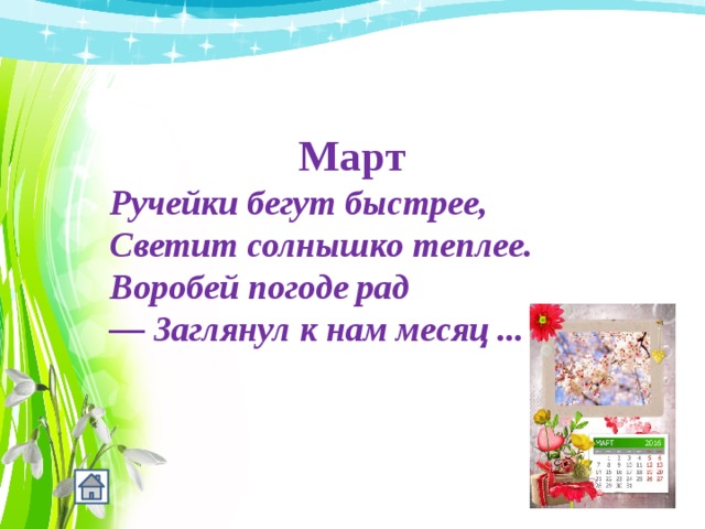 Март Ручейки бегут быстрее, Светит солнышко теплее. Воробей погоде рад — Заглянул к нам месяц ... 