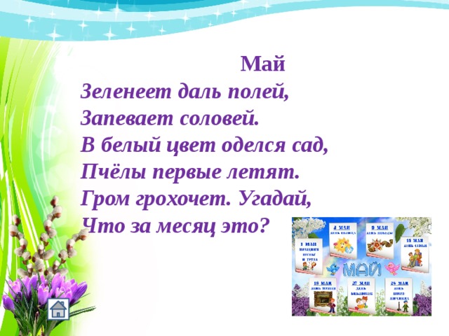 Май Зеленеет даль полей, Запевает соловей. В белый цвет оделся сад, Пчёлы первые летят. Гром грохочет. Угадай, Что за месяц это? 