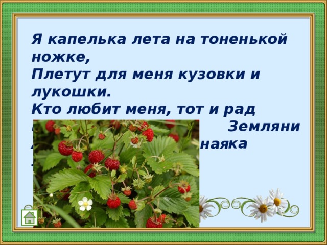 Я капелька лета на тоненькой ножке,  Плетут для меня кузовки и лукошки.  Кто любит меня, тот и рад поклониться.  А имя дала мне родная землица.   Земляника  