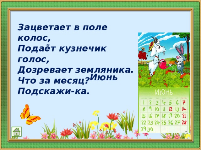   Зацветает в поле колос,  Подаёт кузнечик голос,  Дозревает земляника.  Что за месяц? Подскажи-ка.    Июнь 