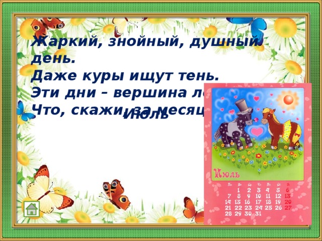 Жаркий, знойный, душный день.  Даже куры ищут тень.  Эти дни – вершина лета.  Что, скажи, за месяц это?   Июль    