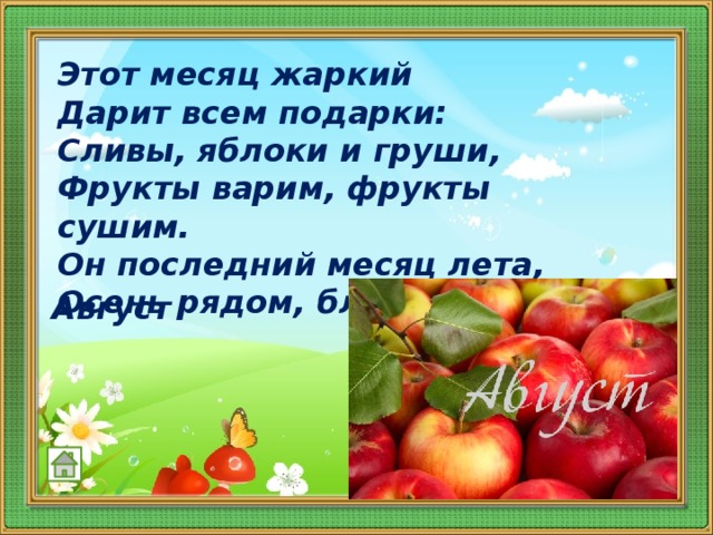 Этот месяц жаркий  Дарит всем подарки:  Сливы, яблоки и груши,  Фрукты варим, фрукты сушим.  Он последний месяц лета,  Осень рядом, близко где-то.   Август    