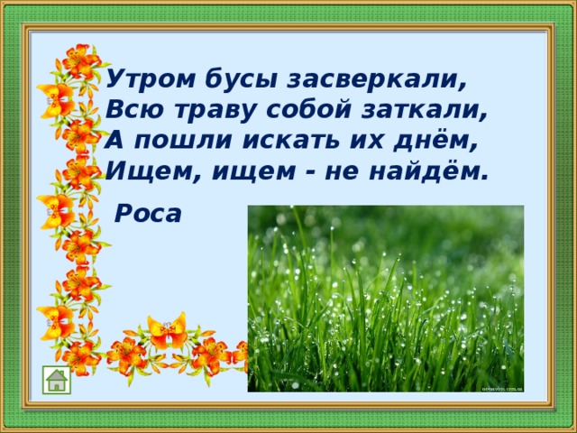 Утром бусы засверкали,  Всю траву собой заткали,  А пошли искать их днём,  Ищем, ищем - не найдём.    Роса 