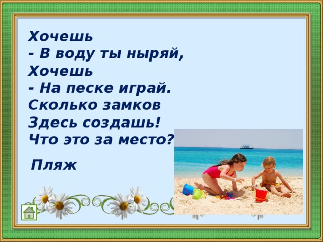 Хочешь  - В воду ты ныряй,  Хочешь  - На песке играй.  Сколько замков  Здесь создашь!  Что это за место? ...    Пляж  