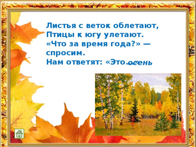  Листья с веток облетают, Птицы к югу улетают. «Что за время года?» — спросим. Нам ответят: «Это...»  осень 