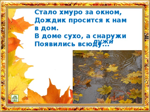 Стало хмуро за окном, Дождик просится к нам в дом. В доме сухо, а снаружи Появились всюду...   лужи 