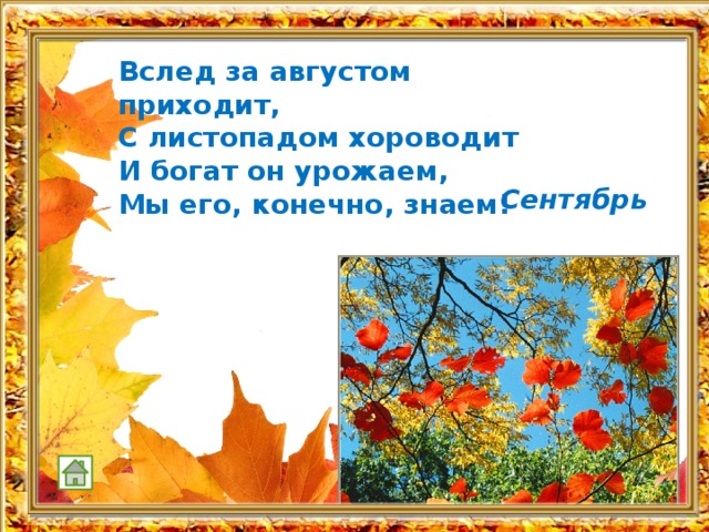 Вслед за августом приходит,  С листопадом хороводит  И богат он урожаем,  Мы его, конечно, знаем!    Сентябрь 