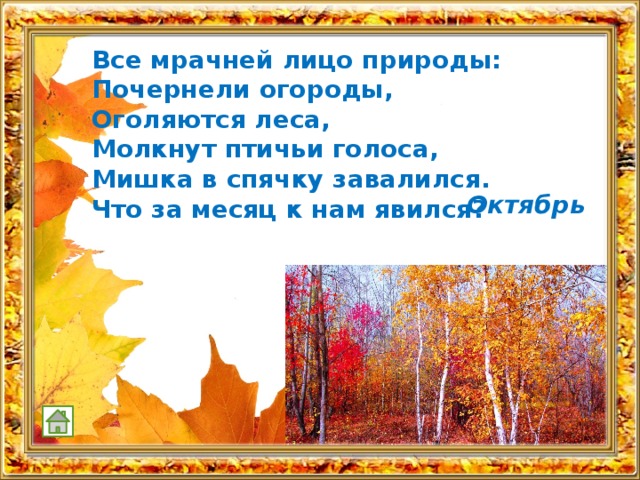 Все мрачней лицо природы:  Почернели огороды,  Оголяются леса,  Молкнут птичьи голоса,  Мишка в спячку завалился.  Что за месяц к нам явился? Октябрь 