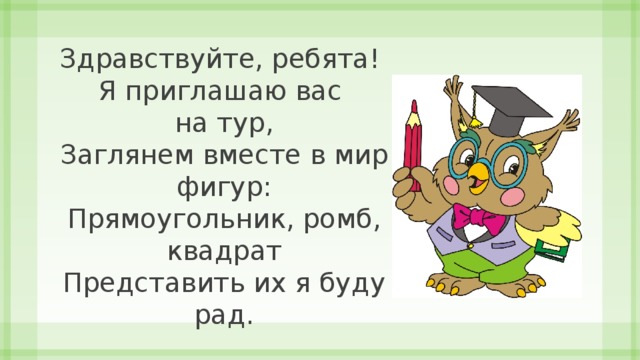 Здравствуйте, ребята! Я приглашаю вас на тур,  Заглянем вместе в мир фигур:  Прямоугольник, ромб, квадрат  Представить их я буду рад. 