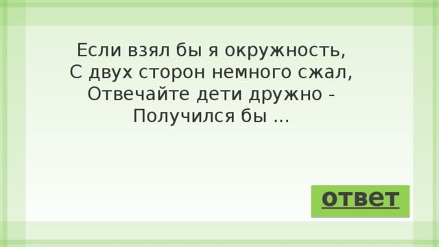 Если взял бы я окружность,  С двух сторон немного сжал,  Отвечайте дети дружно -  Получился бы ... ответ 