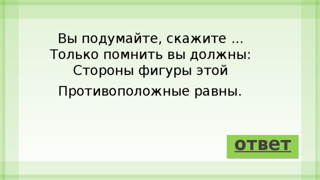Вы подумайте, скажите ...   Только помнить вы должны:   Стороны фигуры этой   Противоположные равны.   ответ 