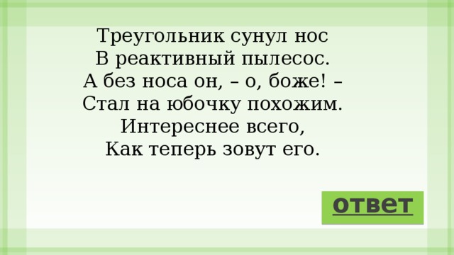 Треугольник сунул нос В реактивный пылесос. А без носа он, – о, боже! – Стал на юбочку похожим. Интереснее всего, Как теперь зовут его. ответ 